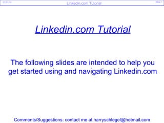 Linkedin.com Tutorial The following slides are intended to help you get started using and navigating Linkedin.com Comments/Suggestions: contact me at harryschlegel@hotmail.com 