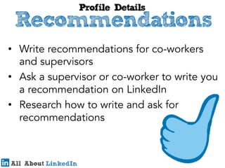 •  Write recommendations for co-workers
and supervisors
•  Ask a supervisor or co-worker to write you
a recommendation on LinkedIn
•  Research how to write and ask for
recommendations

 