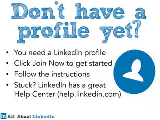 • 
• 
• 
• 

You need a LinkedIn profile
Click Join Now to get started
Follow the instructions
Stuck? LinkedIn has a great
Help Center (help.linkedin.com)

 