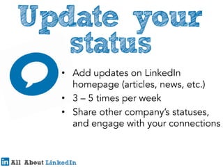 •  Add updates on LinkedIn
homepage (articles, news, etc.)
•  3 – 5 times per week
•  Share other company’s statuses,
and engage with your connections

 