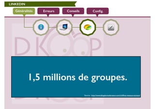 LINKEDIN 
Généralités Erreurs Conseils Config. 
1,5 millions de groupes. 
Source : http://www.blogdumoderateur.com/chiffres-reseaux-sociaux/ 
 