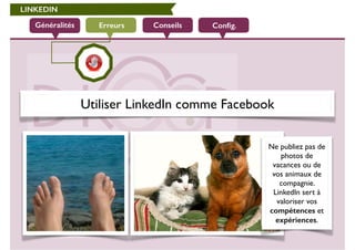 LINKEDIN 
Généralités Erreurs Conseils Config. 
Utiliser LinkedIn comme Facebook 
Ne publiez pas de 
photos de 
vacances ou de 
vos animaux de 
compagnie. 
LinkedIn sert à 
valoriser vos 
compétences et 
expériences. 
 