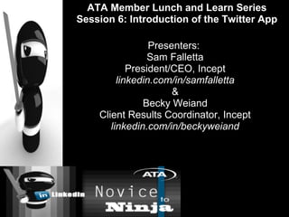 Presenters:
Sam Falletta
President/CEO, Incept
linkedin.com/in/samfalletta
&
Becky Weiand
Client Results Coordinator, Incept
linkedin.com/in/beckyweiand
ATA Member Lunch and Learn Series
Session 6: Introduction of the Twitter App
 