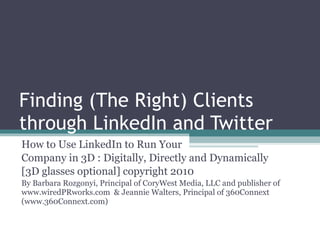 Finding (The Right) Clients through LinkedIn and Twitter How to Use LinkedIn to Run Your  Company in 3D : Digitally, Directly and Dynamically  [3D glasses optional] copyright 2010  By Barbara Rozgonyi, Principal of CoryWest Media, LLC and publisher of www.wiredPRworks.com  & Jeannie Walters, Principal of 360Connext (www.360Connext.com) 