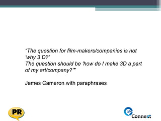 “ The question for film-makers/companies is not 'why 3 D?’  The question should be 'how do I make 3D a part of my art/comp...
