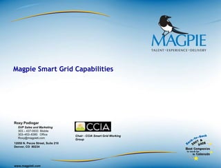 Magpie Smart Grid Capabilities Roxy Podlogar  SVP Sales and Marketing303 – 437-0933  Mobile       303–453–8380   Office Roxy@magpieti.com 12050 N. Pecos Street, Suite 210 Denver, CO  80234 Chair - CCIA Smart Grid Working Group 