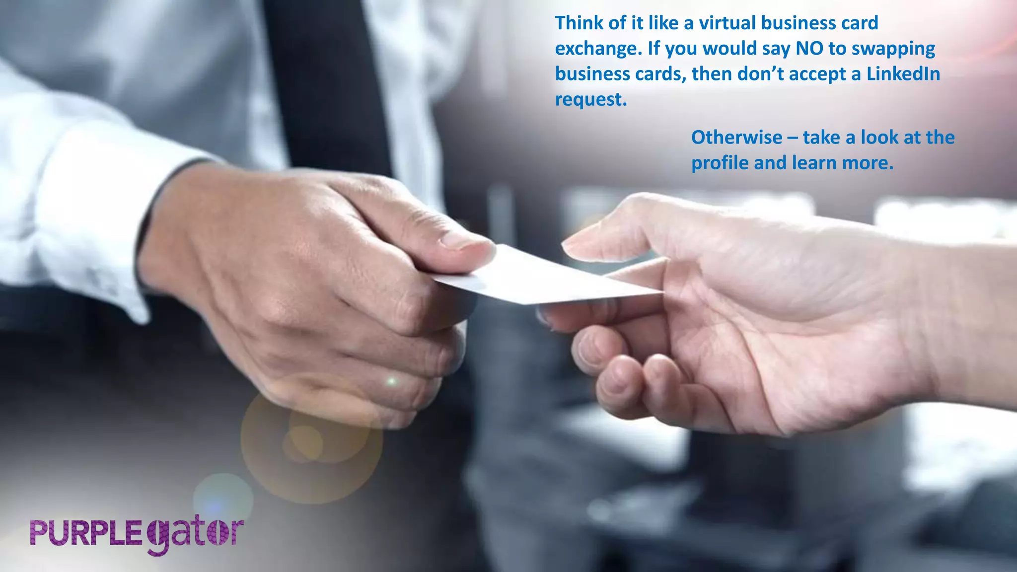 Think of it like a virtual business card
exchange. If you would say NO to swapping
business cards, then don’t accept a LinkedIn
request.
Otherwise – take a look at the
profile and learn more.
 