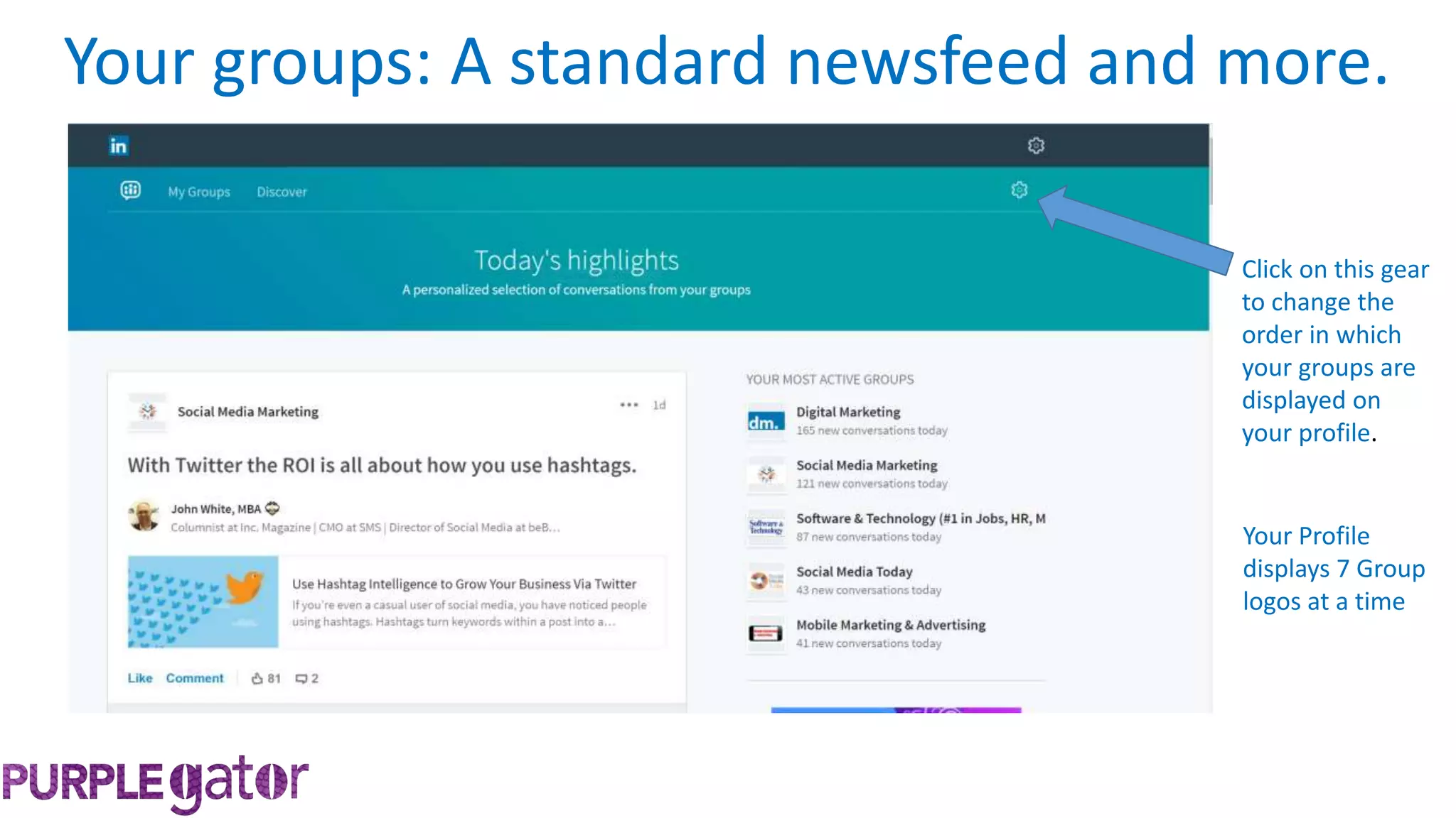 Your groups: A standard newsfeed and more.
Click on this gear
to change the
order in which
your groups are
displayed on
your profile.
Your Profile
displays 7 Group
logos at a time
 
