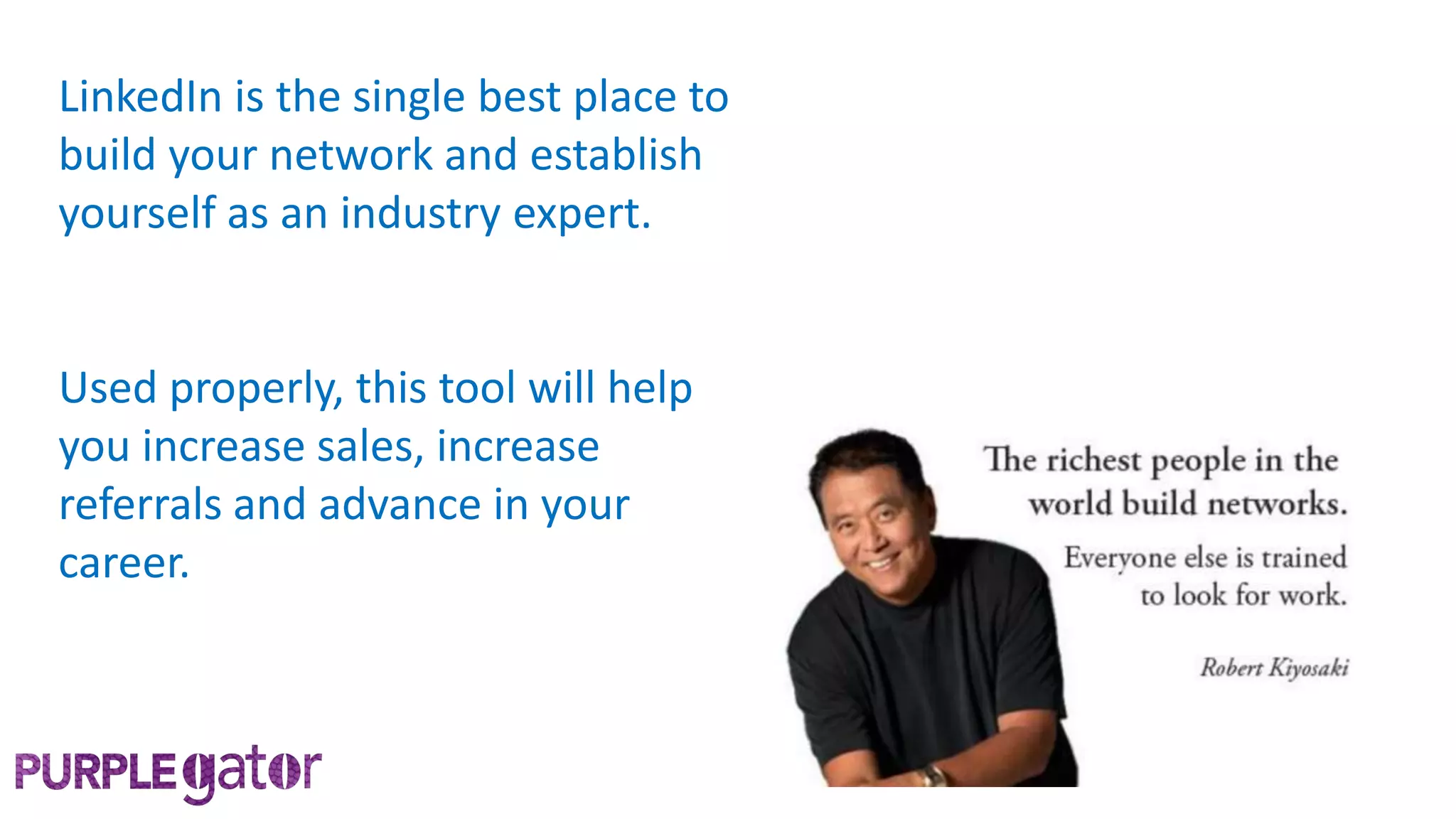 LinkedIn is the single best place to
build your network and establish
yourself as an industry expert.
Used properly, this tool will help
you increase sales, increase
referrals and advance in your
career.
 