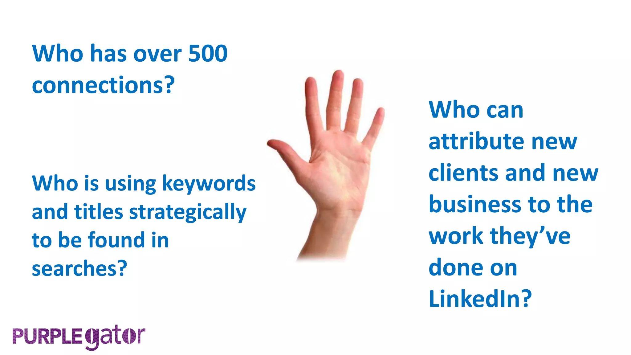 Who can
attribute new
clients and new
business to the
work they’ve
done on
LinkedIn?
Who has over 500
connections?
Who is using keywords
and titles strategically
to be found in
searches?
 