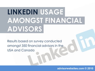 Linkedin usageamongst financialadvisors Results based on survey conducted  amongst 350 financial advisors in the USA and Canada advisorwebsites.com © 2010 