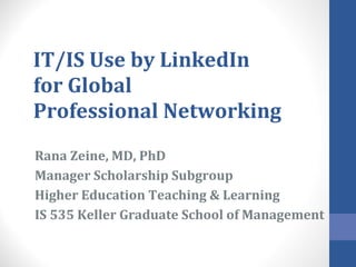 IT/IS Use by LinkedIn for Global  Professional Networking Rana Zeine, MD, PhD Manager Scholarship Subgroup  Higher Education Teaching & Learning IS 535 Keller Graduate School of Management 