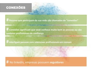 CONEXÕES



# Pessoas que participam da sua rede são chamadas de “conexões”

# Conexões significam que você conhece muito bem as pessoas ou são
contatos profissionais de confiança


# Interligam pessoas com interesses profissionais em comum



# No linkedin, empresas possuem seguidores
 