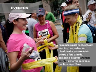 EVENTOS




          Ferramenta para publicação de
          eventos, que podem ser
          direcionados para contatos
          dentro e fora da rede.
          Também é possível anunciar
          eventos de forma paga para
          públicos específicos.
 