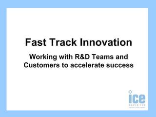 Fast Track Innovation Working with R&D Teams and Customers to accelerate success 