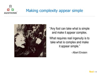 Making complexity appear simple



            “Any fool can take what is simple
              and make it appear complex.
            What requires real ingenuity is to
            take what is complex and make
                   it appear simple.”
                              - Albert Einstein




                                                  Next →
 