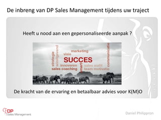 Daniel Philippron
De kracht van de ervaring en betaalbaar advies voor K(M)O
De inbreng van DP Sales Management tijdens uw traject
Heeft u nood aan een gepersonaliseerde aanpak ?
 