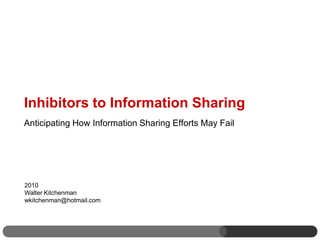 Inhibitors to Information Sharing
Anticipating How Information Sharing Efforts May Fail




2010
Walter Kitchenman
wkitchenman@hotmail.com
 
