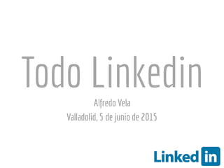 Todo LinkedinAlfredo Vela
Valladolid, 5 de junio de 2015
 