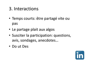 3. Interactions
• Temps courts: être partagé vite ou
pas
• Le partage plait aux algos
• Susciter la participation: questions,
avis, sondages, anecdotes…
• Do ut Des
 