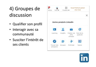 4) Groupes de
discussion
• Qualiﬁer son proﬁl
• Interagir avec sa
communauté
• Susciter l’intérêt de
ses clients
 