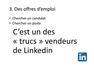 3. Des offres d’emploi
• Chercher un candidat
• Chercher un poste
C’est un des
« trucs » vendeurs
de Linkedin
 