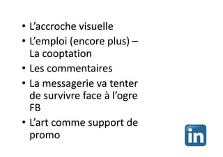 • L’accroche visuelle
• L’emploi (encore plus) –
La cooptation
• Les commentaires
• La messagerie va tenter
de survivre face à l’ogre
FB
• L’art comme support de
promo
 