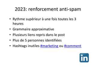 2023: renforcement anti-spam
• Rythme supérieur à une fois toutes les 3
heures
• Grammaire approximative
• Plusieurs liens repris dans le post
• Plus de 5 personnes identifiées
• Hashtags inutiles #marketing ou #comment
 