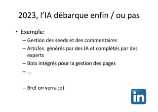 2023, l’IA débarque enfin / ou pas
• Exemple:
– Gestion des seeds et des commentaires
– Articles générés par des IA et complétés par des
experts
– Bots intégrés pour la gestion des pages
– …
– Bref on verra ;o)
 