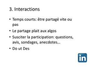 3. Interactions
• Temps courts: être partagé vite ou
pas
• Le partage plait aux algos
• Susciter la participation: questions,
avis, sondages, anecdotes…
• Do ut Des
 