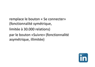 remplace le bouton « Se connecter»
(fonctionnalité symétrique,
limitée à 30.000 relations)
par le bouton «Suivre» (fonctionnalité
asymétrique, illimitée)
 