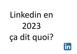 Linkedin en
2023
ça dit quoi?
 