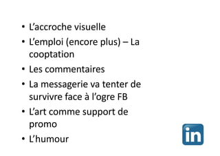 • L’accroche visuelle
• L’emploi (encore plus) – La
cooptation
• Les commentaires
• La messagerie va tenter de
survivre face à l’ogre FB
• L’art comme support de
promo
• L’humour
 