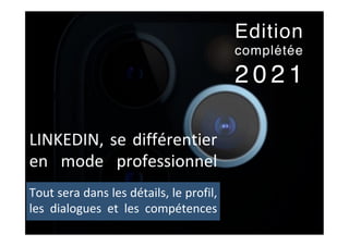 LINKEDIN,	se	différentier	
en	 mode	 professionnel	
Tout	sera	dans	les	détails,	le	profil,	
les	 dialogues	 et	 les	 compétences	
Edition
complétée
2 0 2 1
 