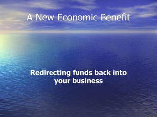 A New Economic Benefit




Redirecting funds back into
      your business
 
