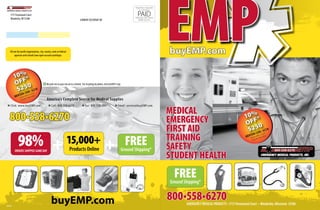 eMP
                                                                                                                                        PRESORTED STANDARD
                                                                                                                                            U.S. POSTAGE

    1711 Paramount Court
    Waukesha, WI 53186
                                                                                                                                          PAID
                                                                                                                                        PEWAUKEE, WISCONSIN
                                                                                 CURRENT OCCUPANT OR                                       PERMIT NO. 673




    All not-for-profit organizations, city, county, state or federal
         agencies and schools have open account privileges.
                                                                                                                                                              buyEMP.com

         10%*
         off 0                               Recycle me or pass me on to a friend. For recycling locations, visit Earth911.org

          $25DE: 5CC10
            COI O n s 4 / 3 0/ 1
                                 0
         MEntffer expirteions apply
            o
                * re s
                         tric                 America’s Complete Source for Medical Supplies
 » Click: www.buyEMP.com                       » Call: 800.558.6270                » Fax: 800.558.1551                  » Email: service@buyEMP.com
                                                                                                                                                              Medical
   800•558•6270                                                                                                                                               eMergency                                        10%*
                                                                                                                                                                                                               off 0
                                                                                                                                                              First aid                                         $25DE: 5CC10

            98% + 15,000+ +                                                                                                                                   training
                                                                                                                                                                                                                  COI O n s 4 / 3 0/ 1
                                                                                                                                                                                                                                       0




                                                                                                                                   Free
                                                                                                                                                                                                               MEntffer expirteions apply
                                                                                                                                                                                                                  o
                                                                                                                                                                                                                               tric
                                                                                                                                                                                                                      * re s



                                                                       Products Online                                           Ground Shipping*             saFety
                                                                                                                                                              student health
         ORDERS SHIPPED SAME DAY




                                                                                                                                                                Free
                                                                                                                                                              Ground Shipping*


                                                  buyEMP.com                                                                                                  800•558•6270
                                                                                                                                                                      EMERGENCY MEDICAL PRODUCTS • 1711 Paramount Court • Waukesha, Wisconsin 53186
10EP05
 