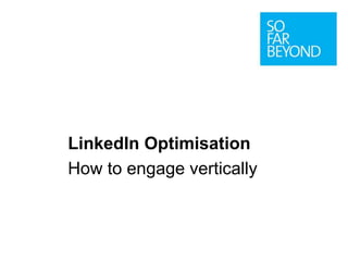 LinkedIn Optimisation 
How to engage vertically 
 