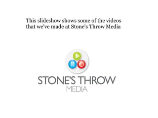 This slideshow shows some of the videos
that we've made at Stone's Throw Media
 