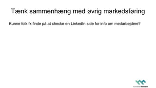 Tænk sammenhæng med øvrig markedsføring
Kunne folk fx finde på at checke en LinkedIn side for info om medarbejdere?
 