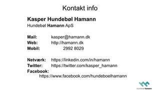 Kontakt info
Kasper Hundebøl Hamann
Hundebøl Hamann ApS
Mail: kasper@hamann.dk
Web: http://hamann.dk
Mobil: 2992 8029
Netværk: https://linkedin.com/in/hamann
Twitter: https://twitter.com/kasper_hamann
Facebook:
https://www.facebook.com/hundeboelhamann
 