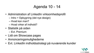 Agenda 10 - 14
• Administration af LinkedIn virksomhedsprofil
– Intro + Opbygning (det nye design)
– Hvad kan man?
– Hvad virker af indhold?
• Statistik på siden
– Evt. Premium
• Lidt om Showcase pages
• Annonceringsmulighederne
• Evt. LinkedIn indholdsstrategi på nuværende kunder
 