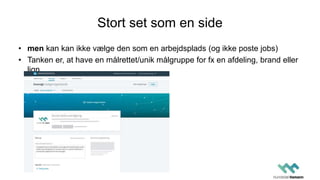 Stort set som en side
• men kan kan ikke vælge den som en arbejdsplads (og ikke poste jobs)
• Tanken er, at have en målrettet/unik målgruppe for fx en afdeling, brand eller
lign
 