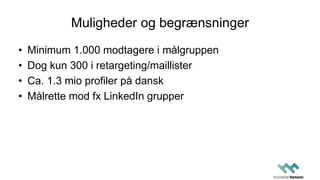 Muligheder og begrænsninger
• Minimum 1.000 modtagere i målgruppen
• Dog kun 300 i retargeting/maillister
• Ca. 1.3 mio profiler på dansk
• Målrette mod fx LinkedIn grupper
 
