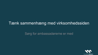 Tænk sammenhæng med virksomhedssiden
Sørg for ambassadørerne er med
 