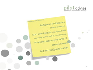 Participeer in discussies (expertrol creëren) Start een discussie  met bijvoorbeeld een vraag, stelling, poll of crowdsourcing Plaats een vacature/reclame of actueel nieuws Zelf een (sub)groep starten Deelnemen aan een groep 