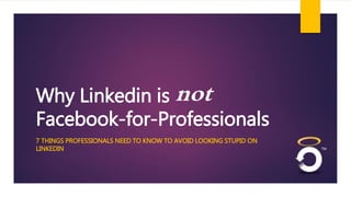 Why Linkedin is not 
Facebook-for-Professionals 
7 THINGS PROFESSIONALS NEED TO KNOW TO AVOID LOOKING STUPID ON 
LINKEDIN 
 