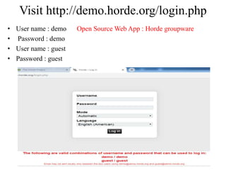 Visit http://demo.horde.org/login.php
• User name : demo Open Source Web App : Horde groupware
• Password : demo
• User name : guest
• Password : guest
 