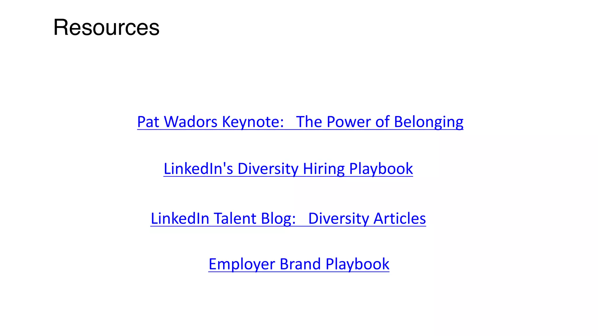 Resources
Pat	Wadors	Keynote:			The	Power	of	Belonging
LinkedIn's	Diversity	Hiring	Playbook
LinkedIn	Talent	Blog:			Diversity	Articles
Employer	Brand	Playbook
 
