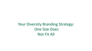 Your	Diversity	Branding	Strategy:
One	Size	Does	
Not	Fit	All
 