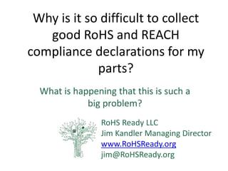 Reducing the Cost of Collecting RoHS and 
REACH Compliance Declarations 
RoHS Ready LLC 
Jim Kandler Dr Aidan Turnbull 
 